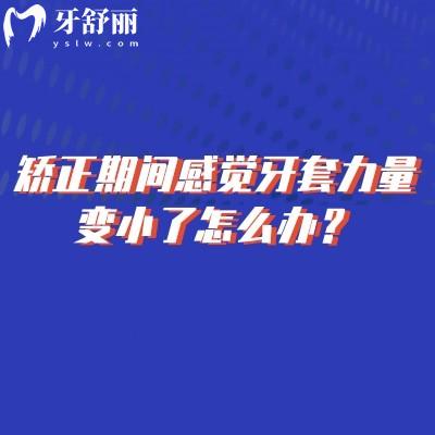 矫正期间感觉牙套力量变小了怎么办？正常现象吗？一文解答