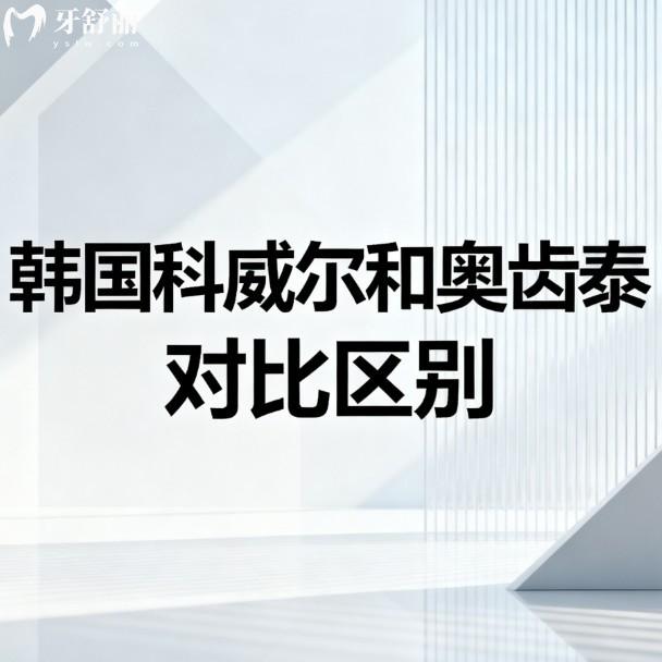 韩国科威尔和奥齿泰对比区别:技术/价格/使用人群/使用寿命各有不同
