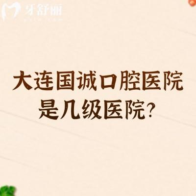 大连国诚口腔医院是几级医院？二级牙科/从种植矫正到医生团队，关键信息一次齐
