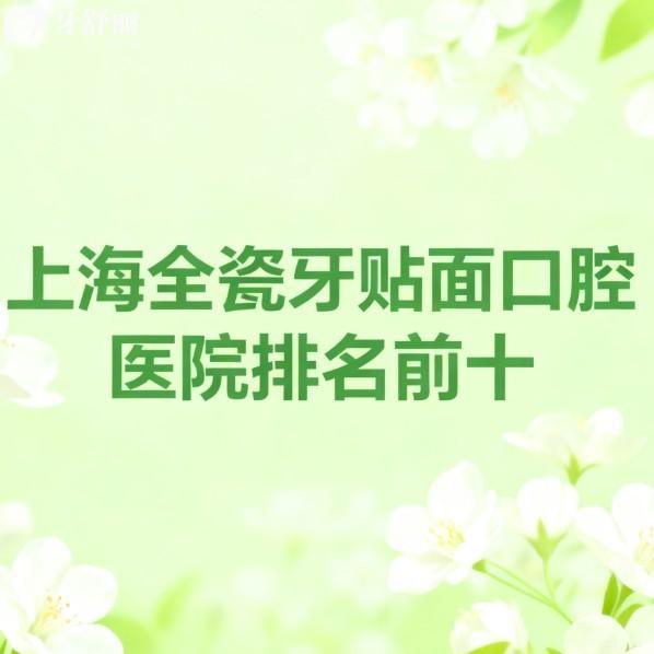 上海全瓷牙贴面口腔医院排名前十出炉!排名前五的牙科正规又价格便宜