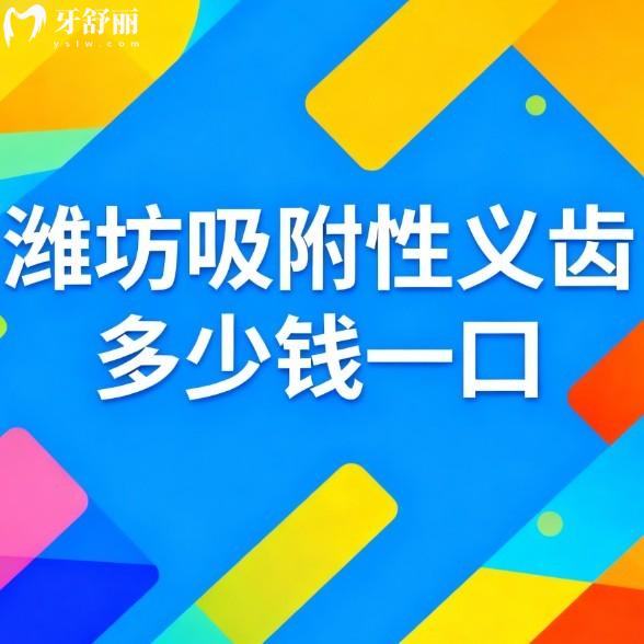 潍坊吸附性义齿多少钱一口？2025年新价格表+5家靠谱机构实测分享，看完不踩坑！