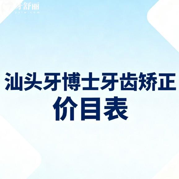 汕头牙博士牙齿矫正价目表全公开:成人儿童矫正收费透明,医生技术/地址一网打尽