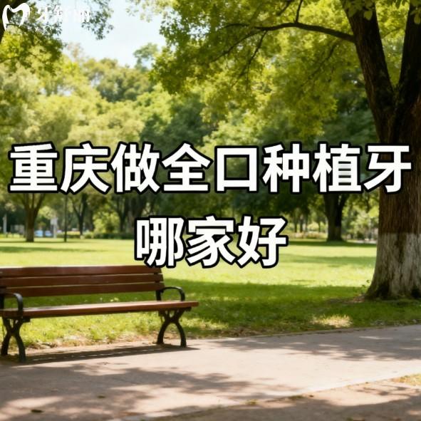 重庆做全口种植牙哪家好?2026技术口碑好的牙科医院排名及价格表一览