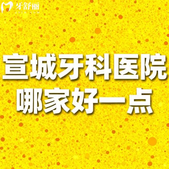 宣城牙科医院哪家好一点？排行榜前十都是正规实惠口腔科