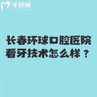 长春环球口腔医院看牙技术怎么样？实力/环境/项目/医生全攻略