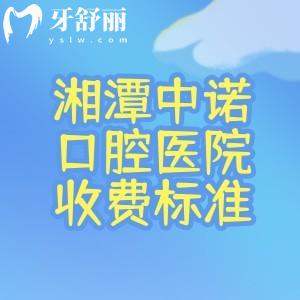湘潭中诺口腔医院收费标准必看!含种植牙/矫正/镶牙/补牙/拔牙等全系列费用