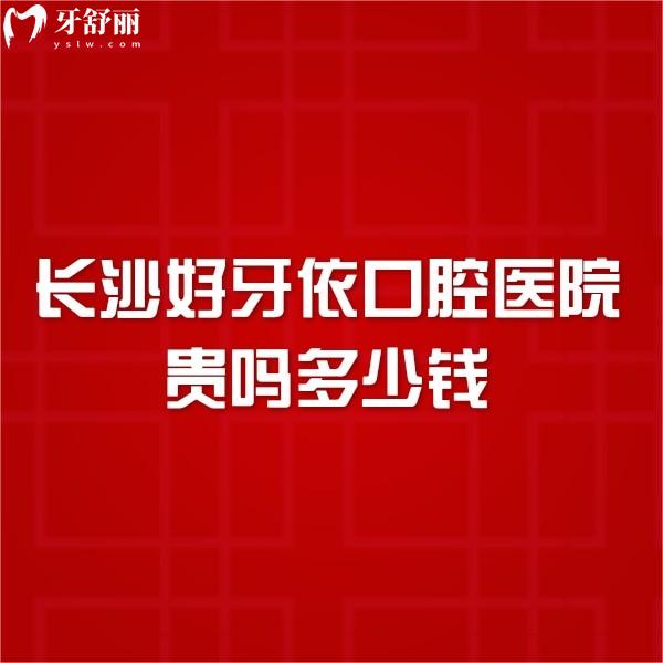 长沙好牙依口腔医院贵吗多少钱?2026种植牙矫正收费不贵+正规资质+28家分院地址一览