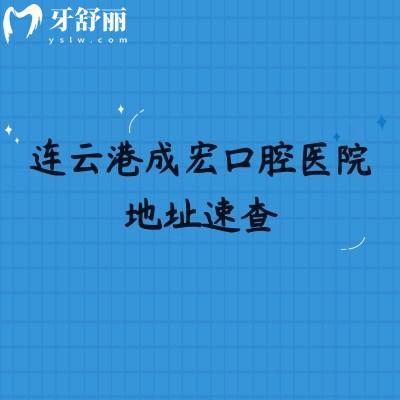 连云港成宏口腔医院地址速查：海州/赣榆/连云等区域分院位置汇总，就近看牙超方便