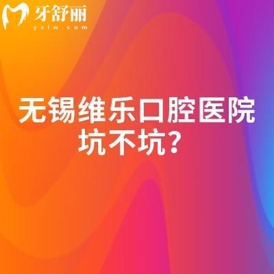无锡维乐口腔医院坑不坑？不坑！实力、价格干货速递，多院区地址+营业时间一篇掌握