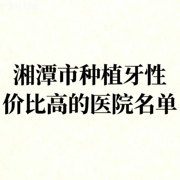 湘潭市种植牙性价比高的医院名单:唯雅/牙德士/欢笑等7家技术好价格便宜