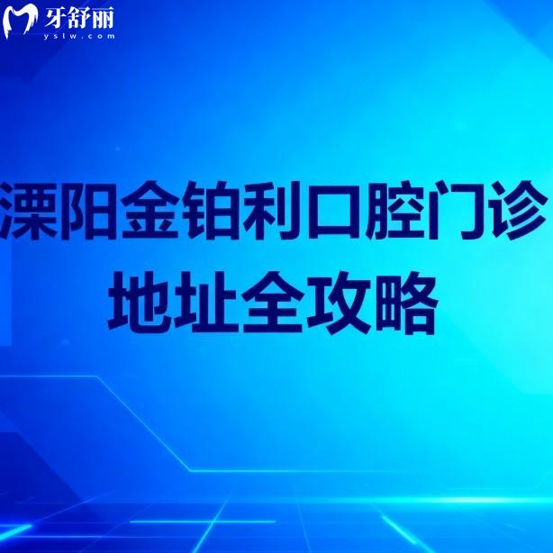 溧阳金铂利口腔门诊超全攻略！2家门店地址+营业时间+价格表，2026看牙必看！