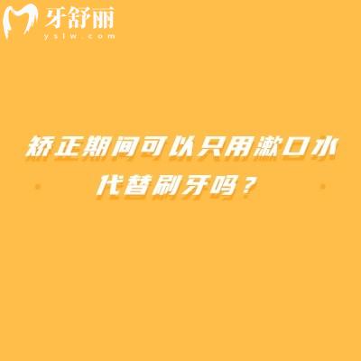 矫正期间可以只用漱口水代替刷牙吗？机械清洁才是护牙关键