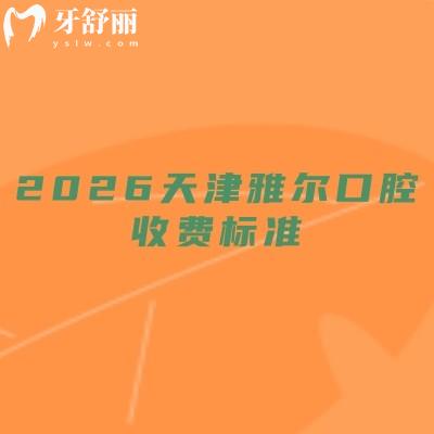 2026天津雅尔口腔收费标准：补牙100元起+拔牙50元起种植/矫正/镶牙价格亲民
