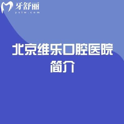 北京维乐口腔医院简介：实力/收费/医生/营业时间全攻略，一篇搞定