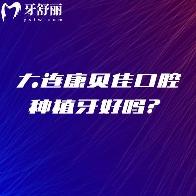 大连康贝佳口腔种植牙好吗？正规资质+透明价格+靠谱医生+核心优势全揭秘