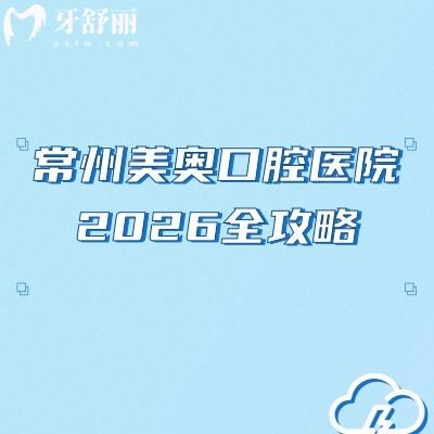 常州美奥口腔医院2026全攻略：实力/环境设备/收费/医生等等一文理清