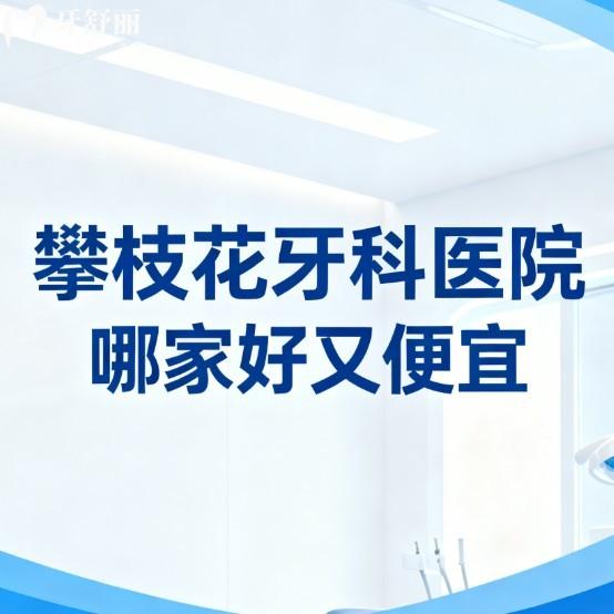 攀枝花牙科医院哪家好又便宜?测评来袭!芒果|明皓|雅致口腔种植矫正性价比高