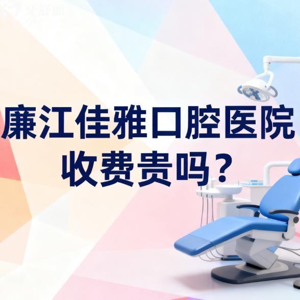 廉江佳雅口腔医院收费贵吗?不贵!2026价格指南:种牙矫正拔牙价格透明不踩坑