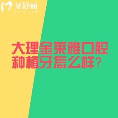 大理金莱雅口腔种植牙怎么样？好不好、多少钱、有啥优势？种植医生信息汇总