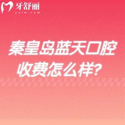 秦皇岛蓝天口腔收费怎么样？2026新价目表一览，矫正/补牙/儿牙价格速查！