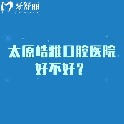 太原皓雅口腔医院好不好？从资质、医生到价格，一篇给你讲透彻！