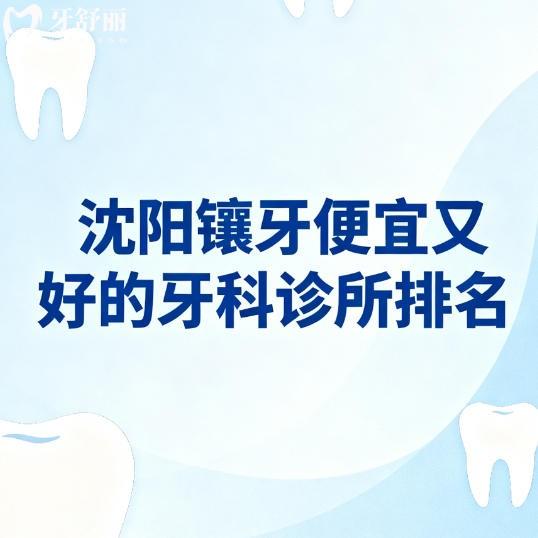 沈阳镶牙便宜又好的牙科诊所排名：本地牙友推荐性价比高靠谱口腔科名单