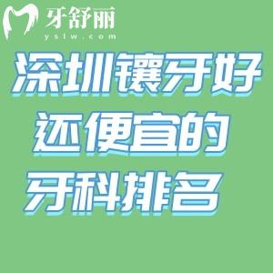 深圳镶牙好还便宜的牙科门诊排名别错过!罗湖/福田/宝安等实力口腔医院名单一文搞定