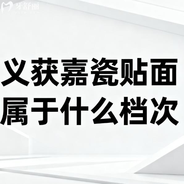 义获嘉瓷贴面属于什么档次?瑞士中高端牙贴面,材质/技术优势/价格表必看