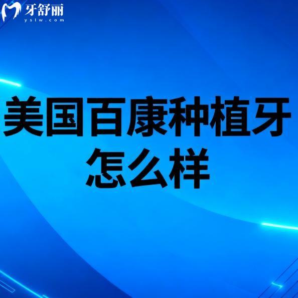 美国百康种植牙怎么样？价格、优缺点、使用年限全攻略！避坑必看不踩雷！