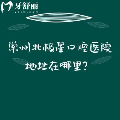 常州北极星口腔医院地址在哪里？地址+营业时间+交通+医生介绍全攻略