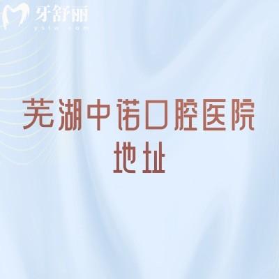 芜湖中诺口腔医院地址，在镜湖区九华中路附上营业时间/收费/医生介绍等