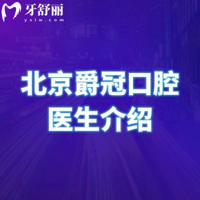 北京爵冠口腔医生介绍，种植/矫正/修复等医生详细介绍看牙不迷路