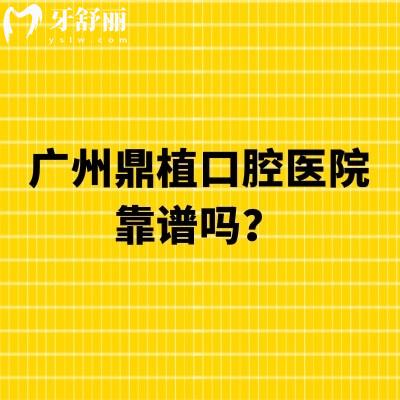 广州鼎植口腔医院靠谱吗？靠谱牙科资质正规/附简介和地址交通