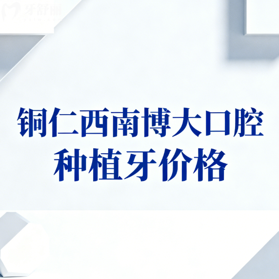 2026铜仁西南博大口腔种植牙价格公示:单颗半口全口收费不坑医生靠谱口碑好