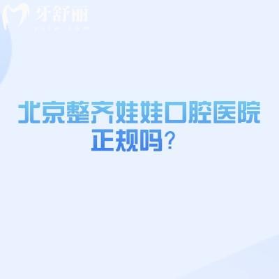 北京整齐娃娃口腔医院正规吗？医院规模大资质正规/民营医院服务好性价比高