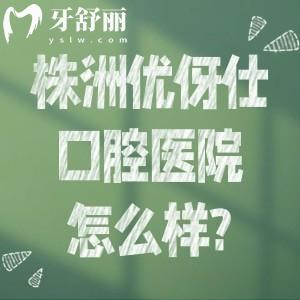 株洲优伢仕口腔医院怎么样?看正规资质+数字化技术+顾客口碑+合理收费便知