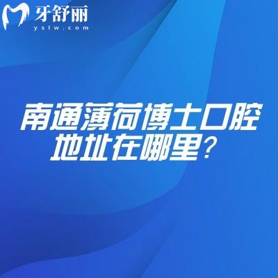 南通薄荷博士口腔地址在哪里？3家门店详细地址+营业时间+院区核心优势