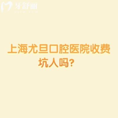 上海尤旦口腔医院收费坑人吗？收费合理性价比高当地口碑牙科附地址