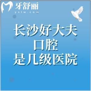 长沙好大夫口腔是几级医院？未定级的正规牙科机构两家机构位于芙蓉区/天心区