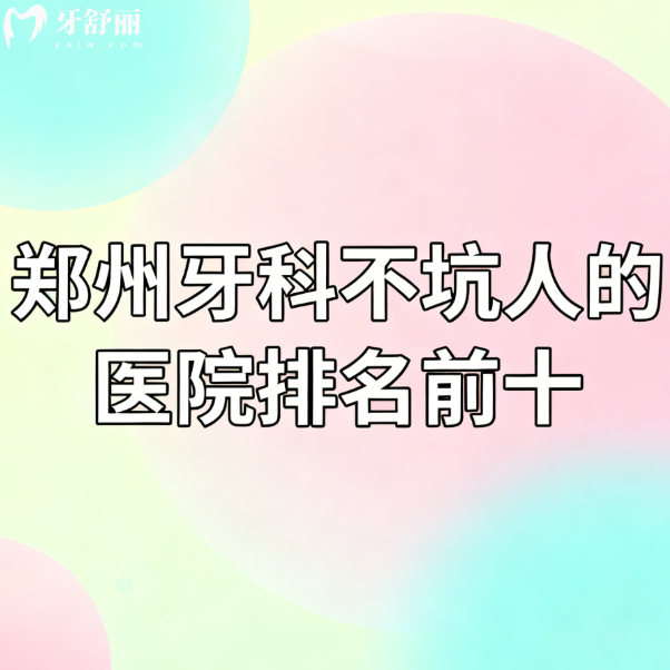 郑州牙科不坑人的医院排名前十良心推荐!种植牙矫正亲测技术靠谱不乱收费