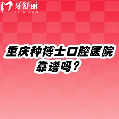 重庆种博士口腔医院靠谱吗？实力派牙科/高端环境舒适体验感拉满/医生10以上资质！