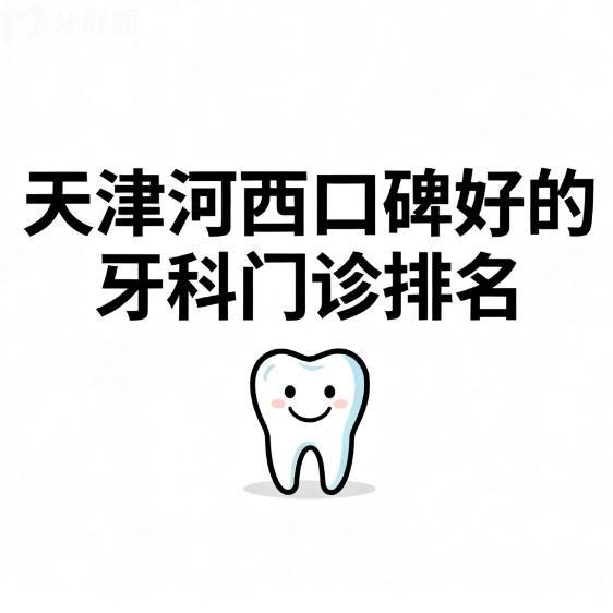 天津河西口碑好的牙科门诊排名更新：嘉和/美奥/诺尔口腔等很靠谱