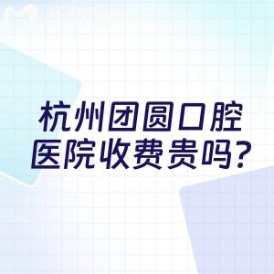 杭州团圆口腔医院收费贵吗?综合价格表/医生技术/顾客口碑比较划算