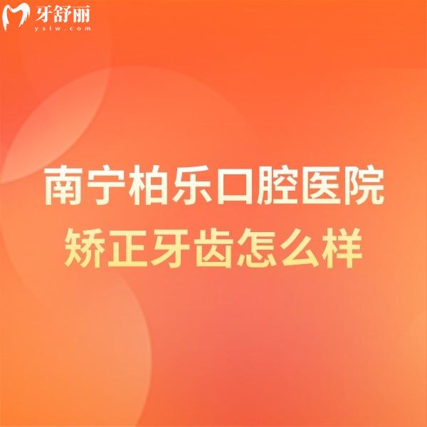 南宁柏乐口腔医院矫正牙齿怎么样？绝绝子！设备豪华+医生实力强+价格透明，速来拔草！
