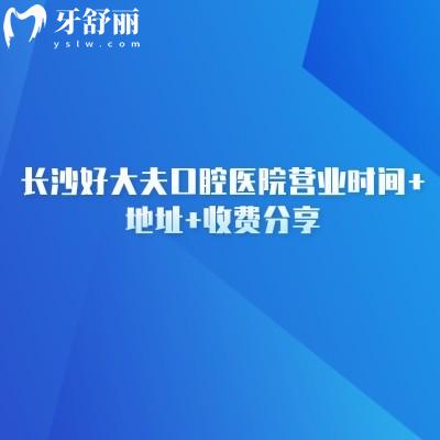 长沙好大夫口腔医院营业时间+地址+收费分享：两家门店/8：30上班/收费合理
