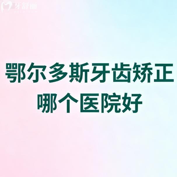 鄂尔多斯牙齿矫正哪个医院好？牙博士/青蕾/众康等7家正畸技术大揭秘！附价格
