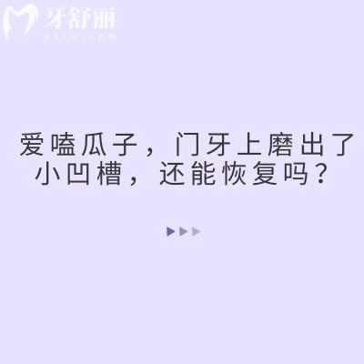爱嗑瓜子，门牙上磨出了小凹槽，还能恢复吗？一篇说透不忽悠