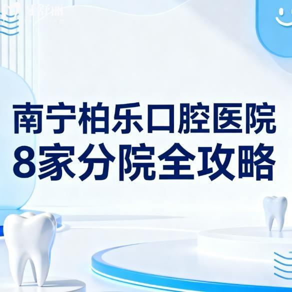 南宁柏乐口腔医院8家分院全攻略：地址+电话+乘车路线+营业时间一网打尽